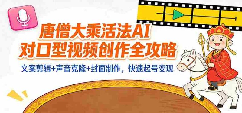 “大乘活法”AI对口型视频创作全攻略：文案剪辑+声音克隆+封面制作，快速起号变现-极速网创