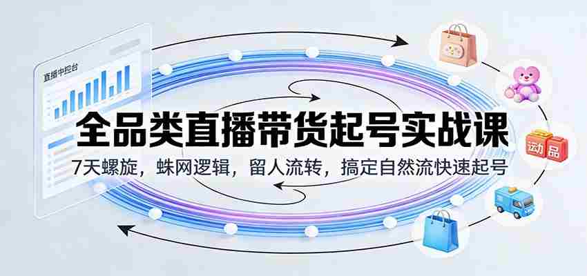 全品类直播带货起号实战课：7天螺旋，蛛网逻辑，留人流转，搞定自然流快速起号-极速网创