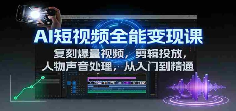 AI短视频全能变现课：复刻爆量视频，剪辑投放，人物声音处理，从入门到精通-极速网创