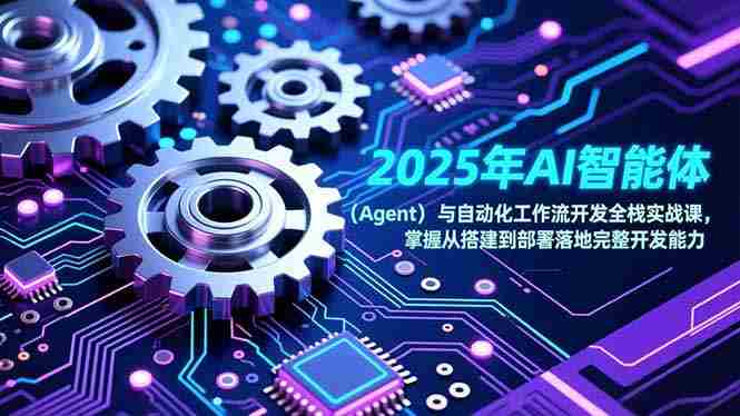 （17009期）2025年AI智能体（Agent）与自动化工作流开发全栈实战课，掌握从搭建到部署落地完整开发能力-极速网创