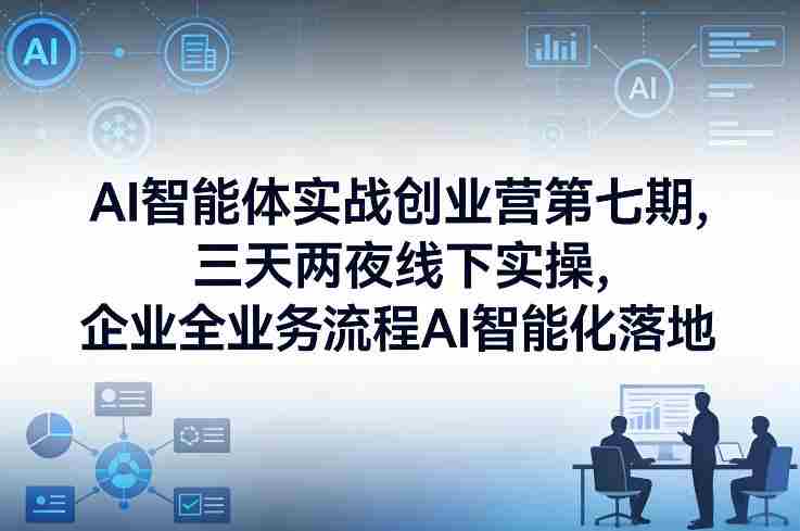 AI智能体实战创业营第七期,三天两夜线下实操,企业全业务流程AI智能化落地(26年1月20-22号)
