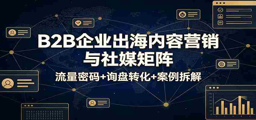 B2B企业出海内容营销与社媒矩阵：流量密码+询盘转化+案例拆解-极速网创