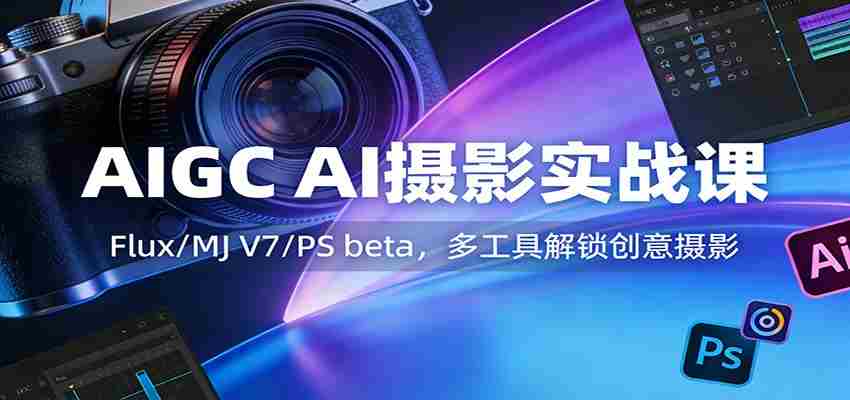 AIGC AI摄影实战课：Flux/MJ V7/PS beta，多工具解锁创意摄影-极速网创