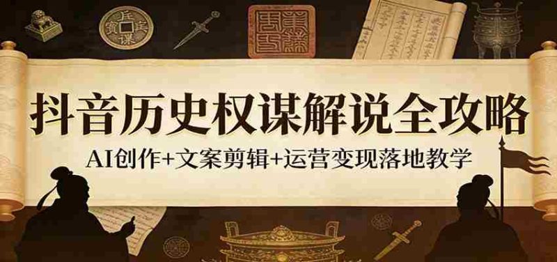 抖音历史权谋解说全攻略：AI创作+文案剪辑+运营变现落地教学-极速网创