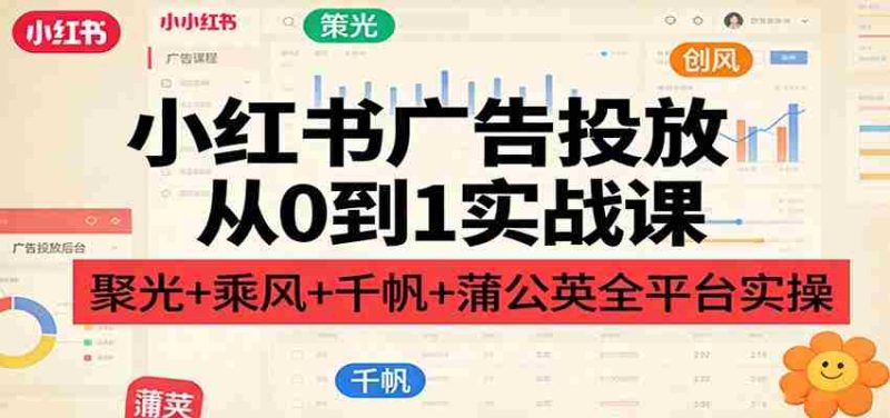 小红书广告投放从0到1实战课：聚光+乘风+千帆+蒲公英全平台实操-极速网创