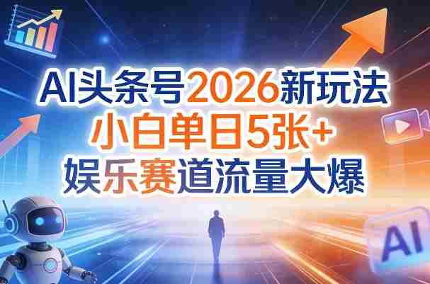 AI头条号2026新玩法，小白单日5张+，娱乐赛道流量大爆-极速网创