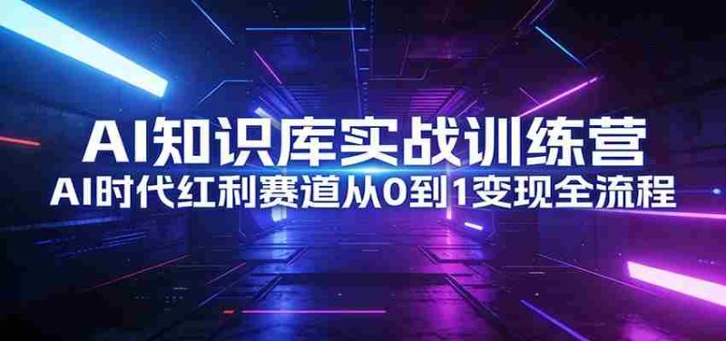 AI知识库实战训练营：AI时代红利赛道从0到1变现全流程-极速网创