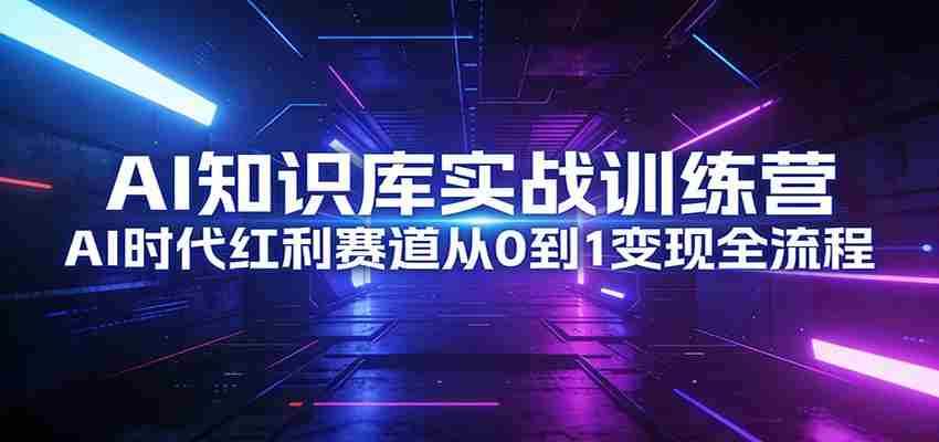 AI知识库实战训练营：AI时代红利赛道从0到1变现全流程-极速网创