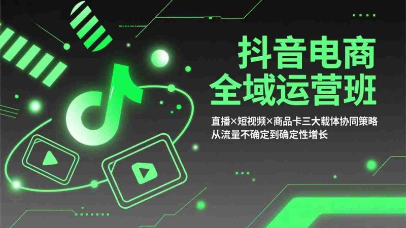 （17550期）抖音电商全域运营班：直播×短视频×商品卡三大载体协同策略，从流量不确定到确定性增长-极速网创