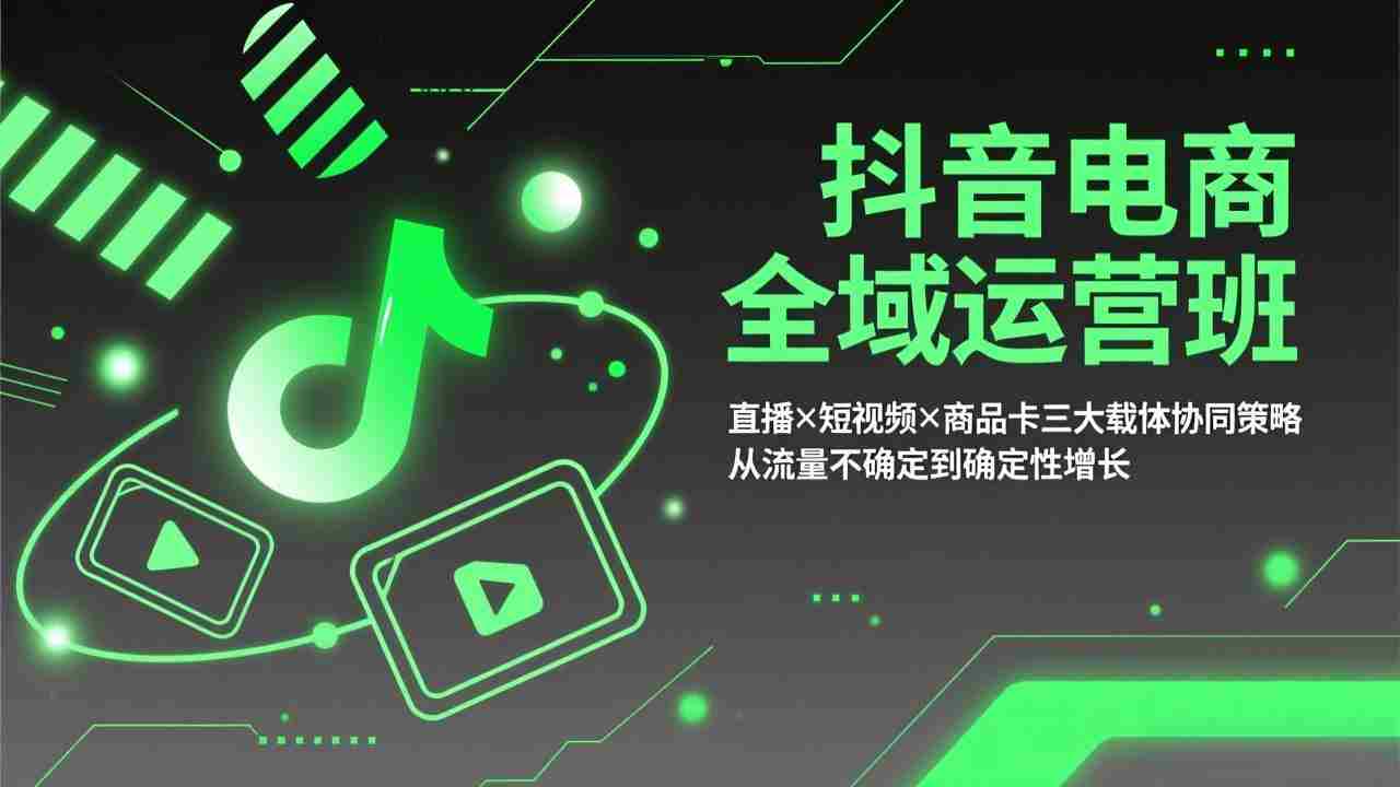 （17550期）抖音电商全域运营班：直播×短视频×商品卡三大载体协同策略，从流量不确定到确定性增长-极速网创