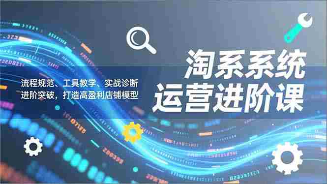 （16927期）淘系系统运营进阶课2.0，流程规范、工具教学、实战诊断，进阶突破，打造高盈利店铺模型-极速网创