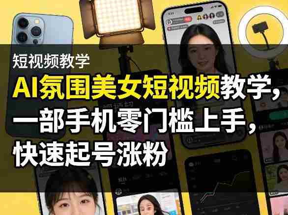 AI氛围美女短视频教学，一部手机零门槛上手，快速起号涨粉-极速网创