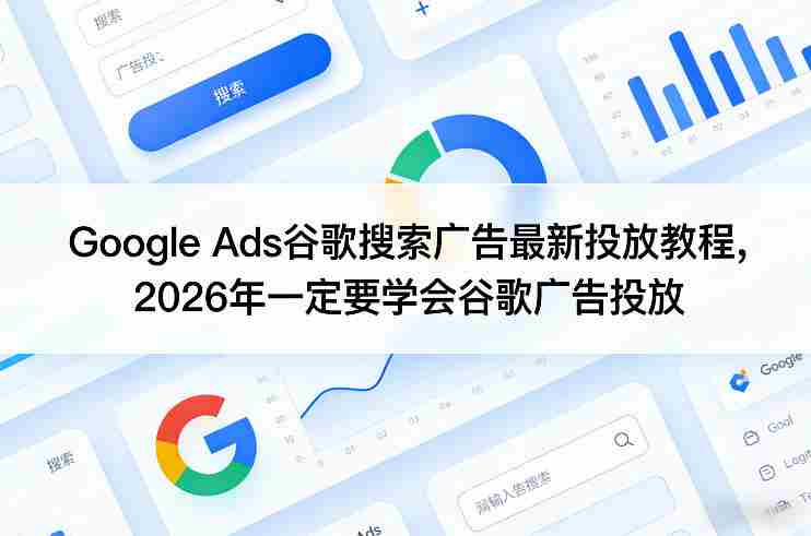 Google Ads谷歌搜索广告最新投放教程，2026年一定要学会谷歌广告投放-极速网创