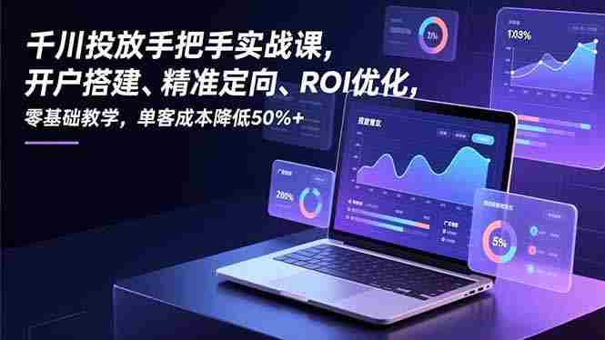 (16944期)千川投放手把手实战课,开户搭建、精准定向、ROI优化,零基础教学,单客成本降低50%+-极速网创