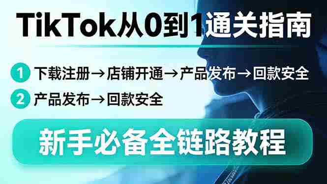 （17690期）TikTok从0到1通关指南：下载注册→店铺开通→产品发布→回款安全，新手必备全链路教程-极速网创