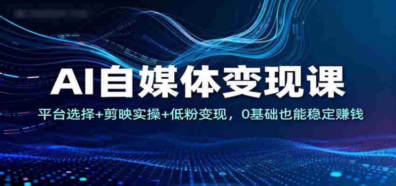 AI自媒体变现课：平台选择+剪映实操+低粉变现，0基础也能稳定赚钱-极速网创