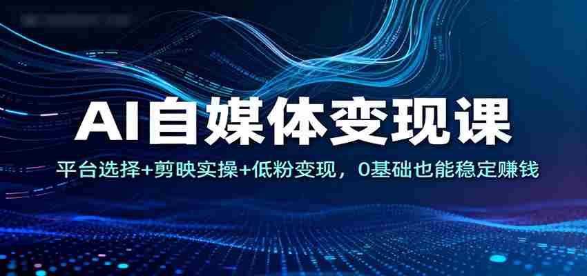 AI自媒体变现课：平台选择+剪映实操+低粉变现，0基础也能稳定赚钱-极速网创