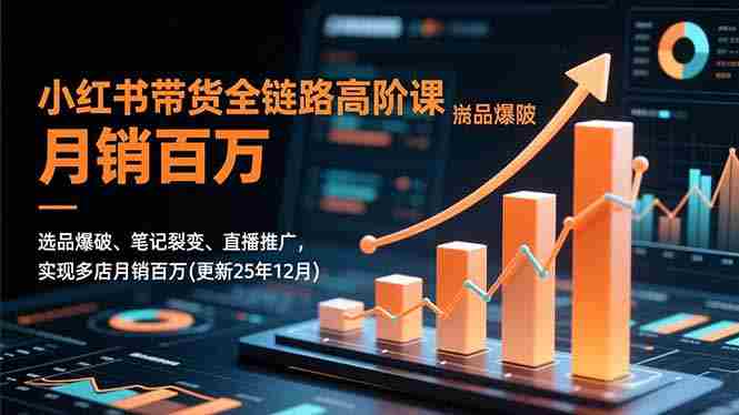 （16842期）小红书带货全链路高阶课，选品爆破、笔记裂变、直播推广，实现多店月销百万(更新25年12月)-极速网创