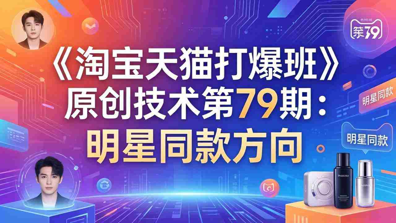 （17739期）《淘宝天猫打爆班》原创技术第79期：明星同款方向-极速网创