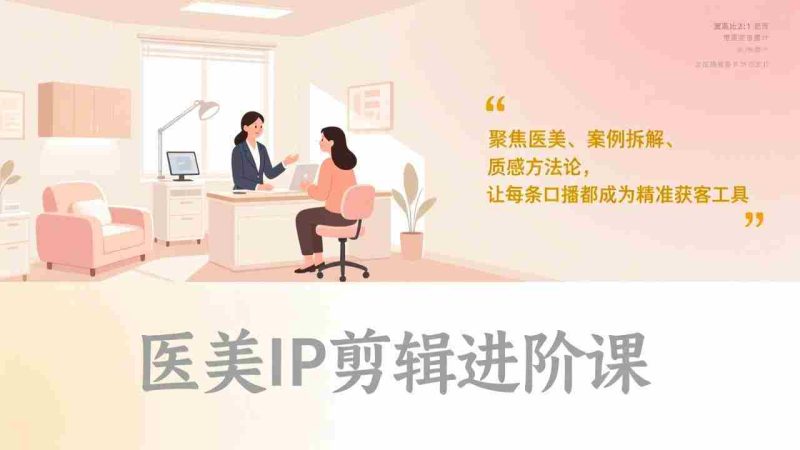 （17303期）医美IP剪辑进阶课，聚焦医美、案例拆解、质感方法论，让每条口播都成为精准获客工具-极速网创