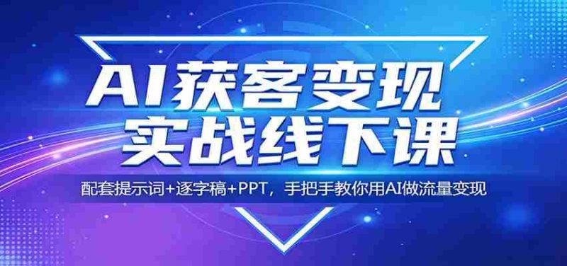 AI获客变现实战线下课:配套提示词+逐字稿+PPT,手把手教你用AI做流量变现-极速网创