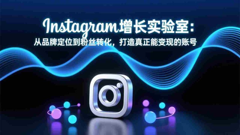 （17522期）Instagram增长实验室：从品牌定位到粉丝转化，打造真正能变现的账号-极速网创