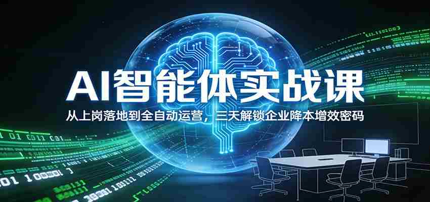 AI智能体实战课：从上岗落地到全自动运营，三天解锁企业降本增效密码-极速网创