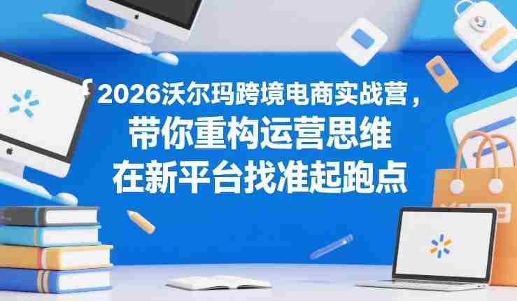 2026沃尔玛跨境电商实战营，带你重构运营思维，在新平台找准起跑点-极速网创