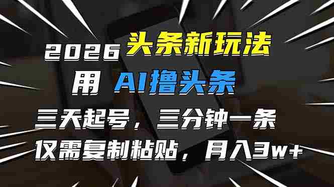 （17351期）2026最新头条玩法，用AI撸头条，3天必起号，3分钟1条，只需要复制粘贴，简单月入3W+-极速网创
