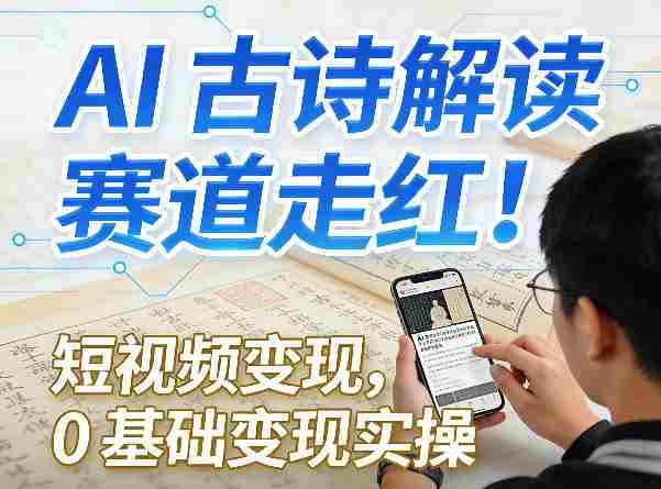 AI古诗解读赛道走红！短视频变现，0基础变现实操-极速网创