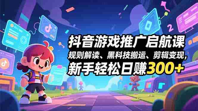 (16798期)抖音游戏推广启航课,规则解读、黑科技搬运、剪辑变现,新手轻松日赚300+-极速网创
