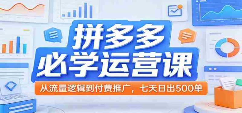 拼多多必学运营课：从流量逻辑到付费推广，七天日出500单-极速网创