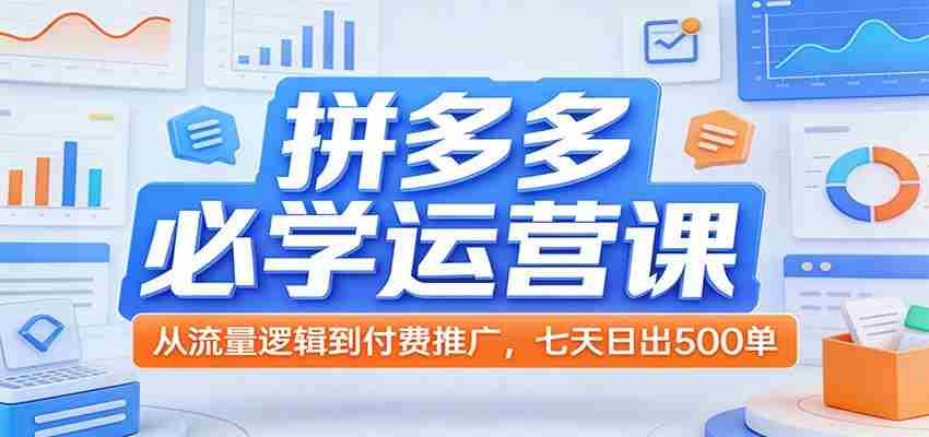 拼多多必学运营课：从流量逻辑到付费推广，七天日出500单-极速网创