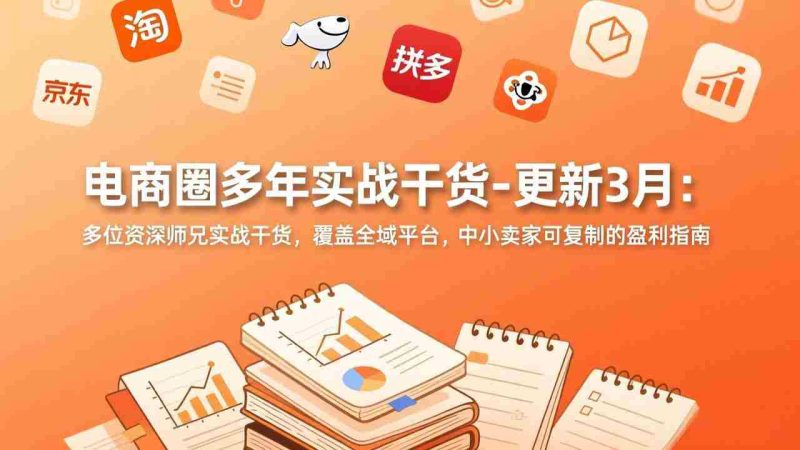 （17577期）电商圈多年实战干货-更新3月：多位资深师兄实战干货，覆盖全域平台，中小卖家可复制的盈利指南-极速网创