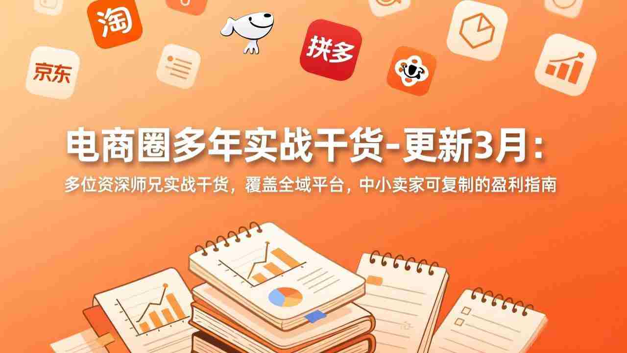 （17577期）电商圈多年实战干货-更新3月：多位资深师兄实战干货，覆盖全域平台，中小卖家可复制的盈利指南-极速网创