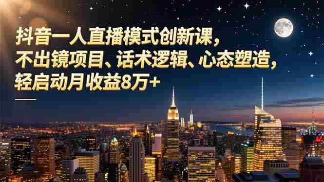 （16750期）抖音一人直播模式创新课，不出镜项目、话术逻辑、心态塑造，轻启动月收益8万+-极速网创