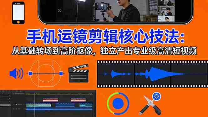 （17702期）手机运镜 剪辑核心技法：从基础转场到高阶抠像，独立产出专业级高清短视频-极速网创