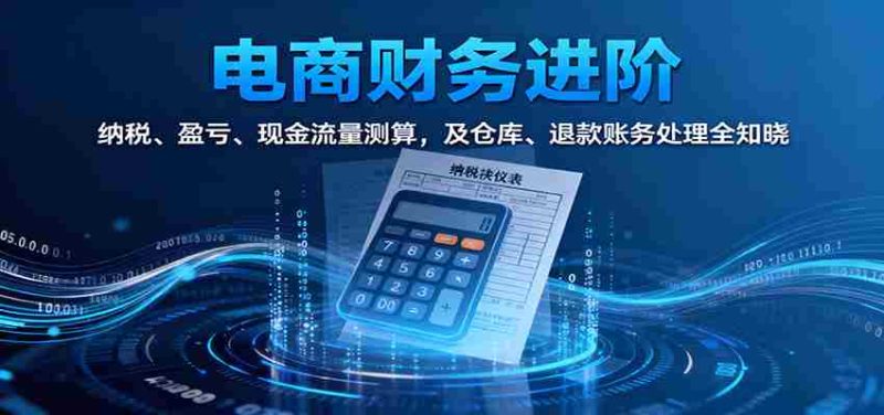 电商财务进阶：纳税、盈亏、现金流量测算，及仓库、退款账务处理全知晓-极速网创