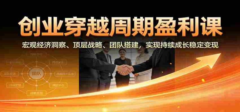 创业穿越周期盈利课：宏观经济洞察、顶层战略、团队搭建，实现持续成长稳定变现-极速网创