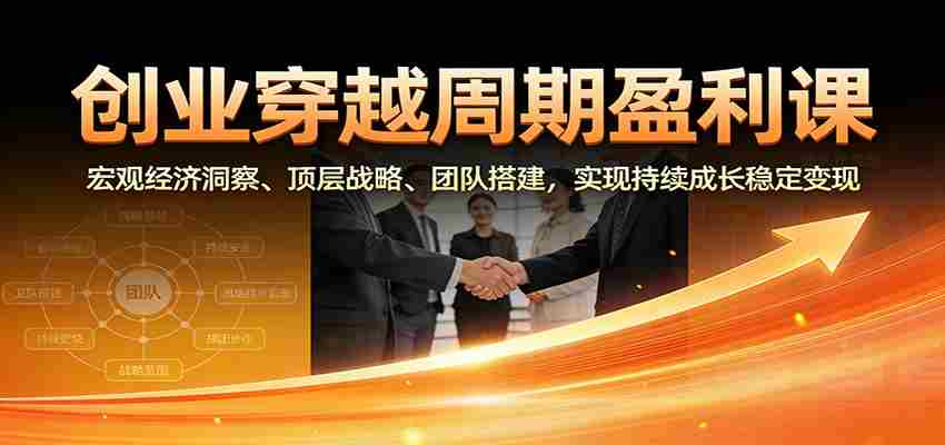 创业穿越周期盈利课：宏观经济洞察、顶层战略、团队搭建，实现持续成长稳定变现-极速网创