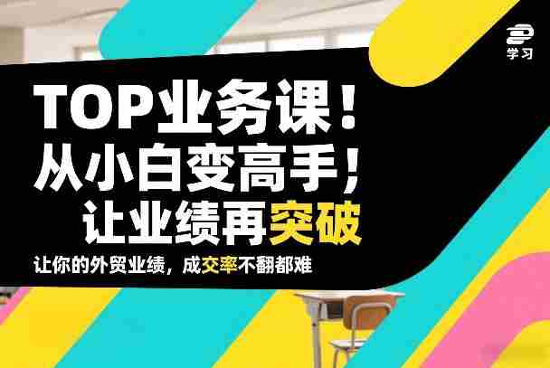 外贸TOP业务课，从小白变高手，或让业绩再突破，让你的外贸业绩，成交率不翻倍都难-极速网创