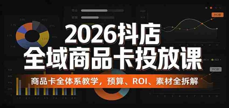 2026抖店全域商品卡投放课：商品卡全体系教学，预算、ROI、素材全拆解-极速网创