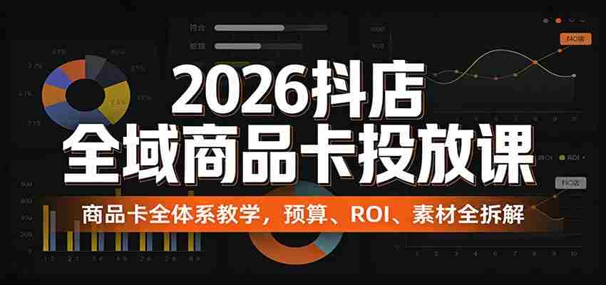 2026抖店全域商品卡投放课：商品卡全体系教学，预算、ROI、素材全拆解-极速网创
