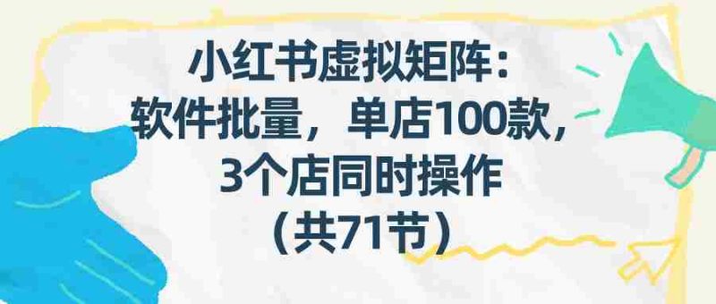 小红书虚拟矩阵：软件批量发笔记，单店100款，3个店同时操作（共71节）-极速网创