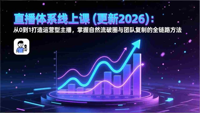 （17383期）直播体系线上课(更新2月)：从0到1打造运营型主播，掌握自然流破圈与团队复制的全链路方法-极速网创
