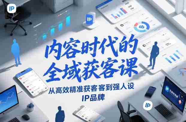 内容时代的全域获客课，从高效精准获客到强人设IP品牌-极速网创