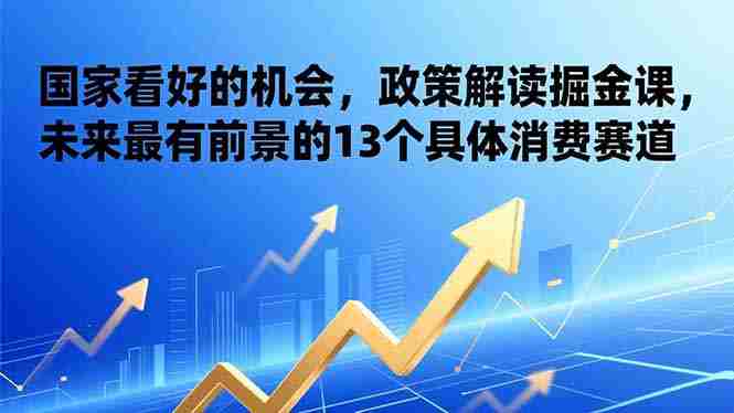 (17003期)某付费文章:国家看好的机会,政策解读掘金课,未来最有前景的13个具体消费赛道-极速网创