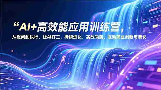 （16940期）AI+高效能应用训练营，从提问到执行、让AI打工、持续进化，实战领航，驱动商业创新与增长-极速网创