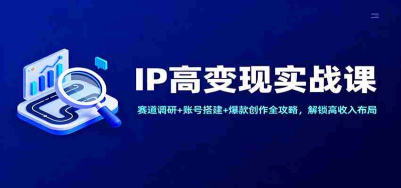 IP高变现实战课：赛道调研+账号搭建+爆款创作全攻略，解锁高收入布局-极速网创