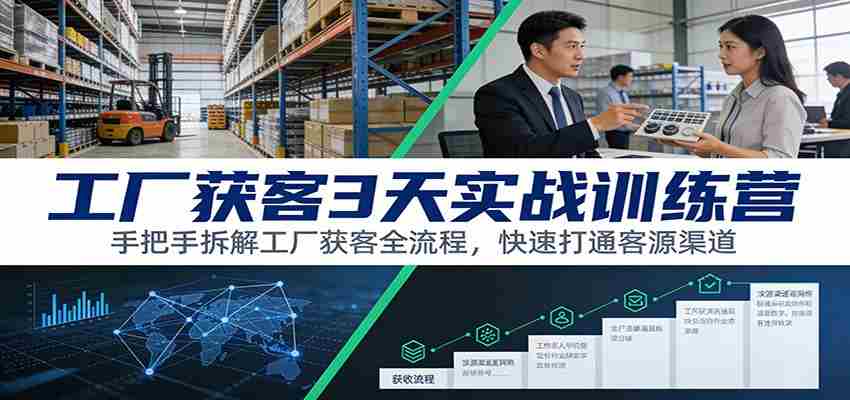工厂获客3天实战训练营：手把手拆解工厂获客全流程，快速打通客源渠道-极速网创